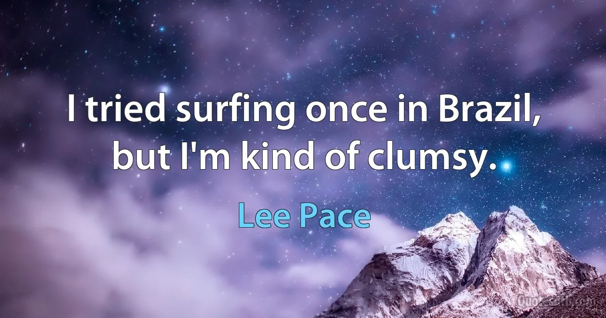 I tried surfing once in Brazil, but I'm kind of clumsy. (Lee Pace)