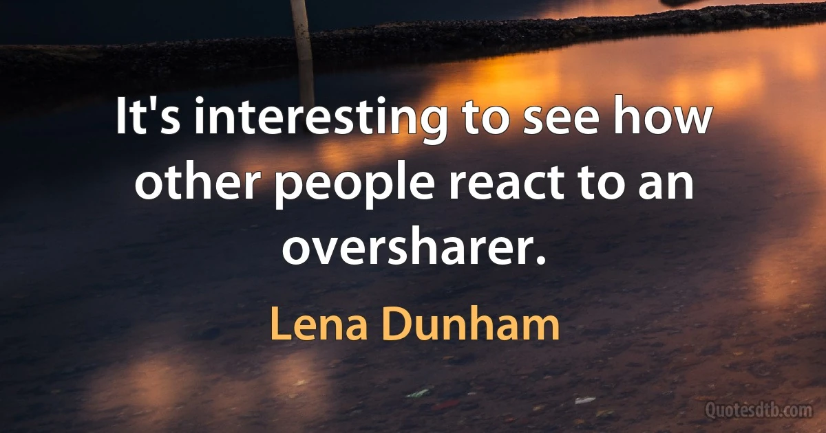 It's interesting to see how other people react to an oversharer. (Lena Dunham)