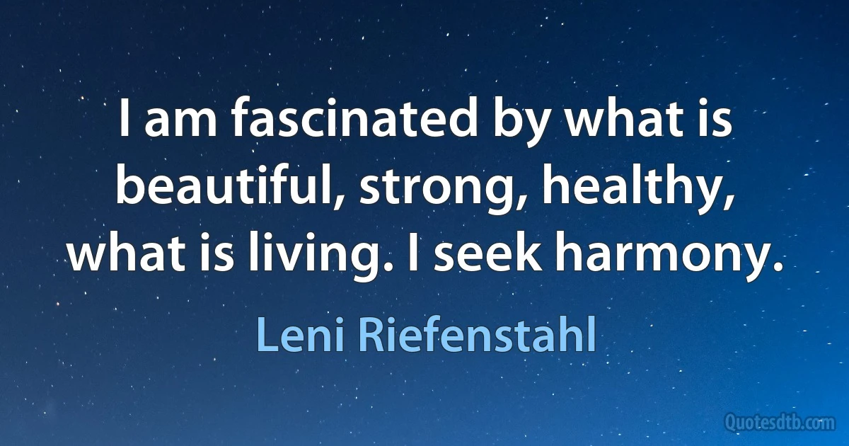 I am fascinated by what is beautiful, strong, healthy, what is living. I seek harmony. (Leni Riefenstahl)