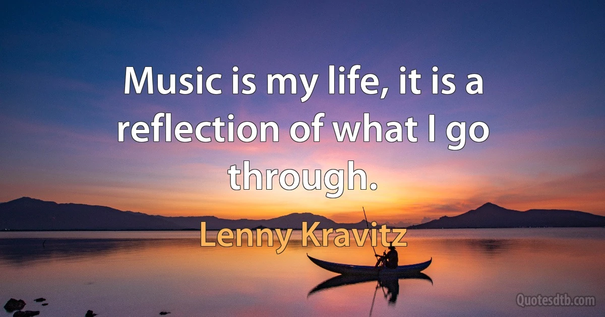 Music is my life, it is a reflection of what I go through. (Lenny Kravitz)