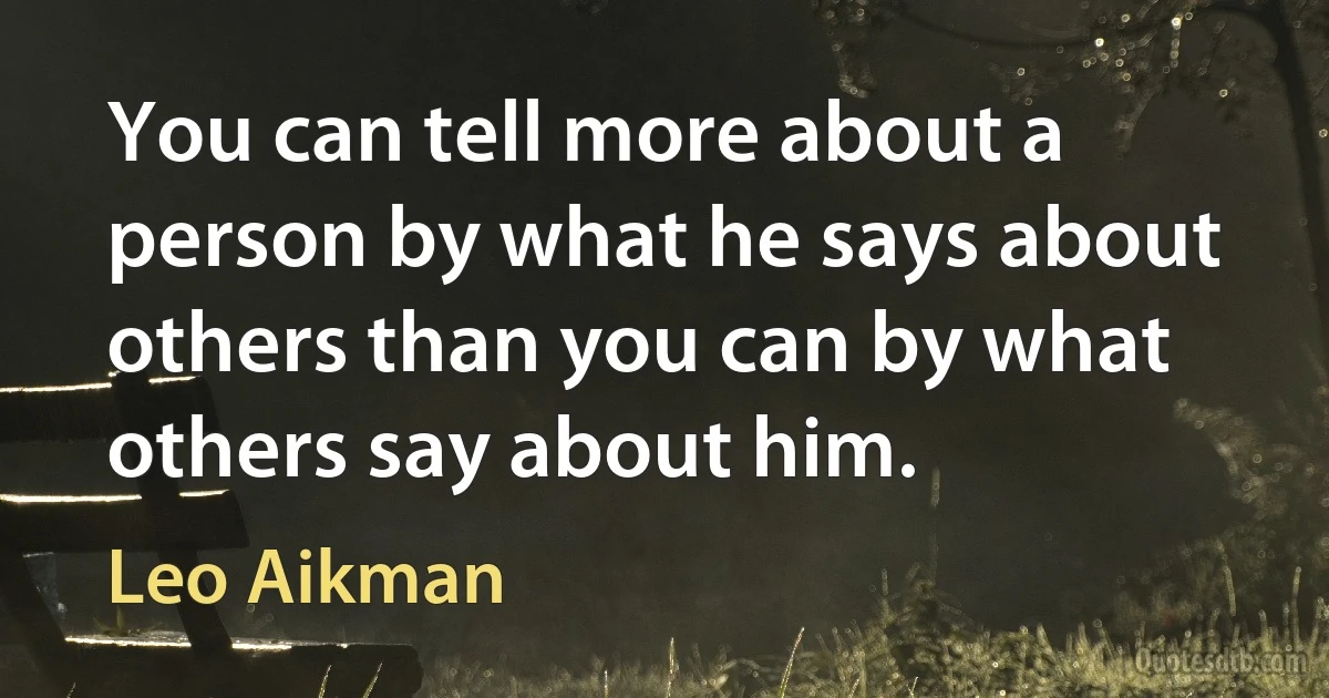 You can tell more about a person by what he says about others than you can by what others say about him. (Leo Aikman)