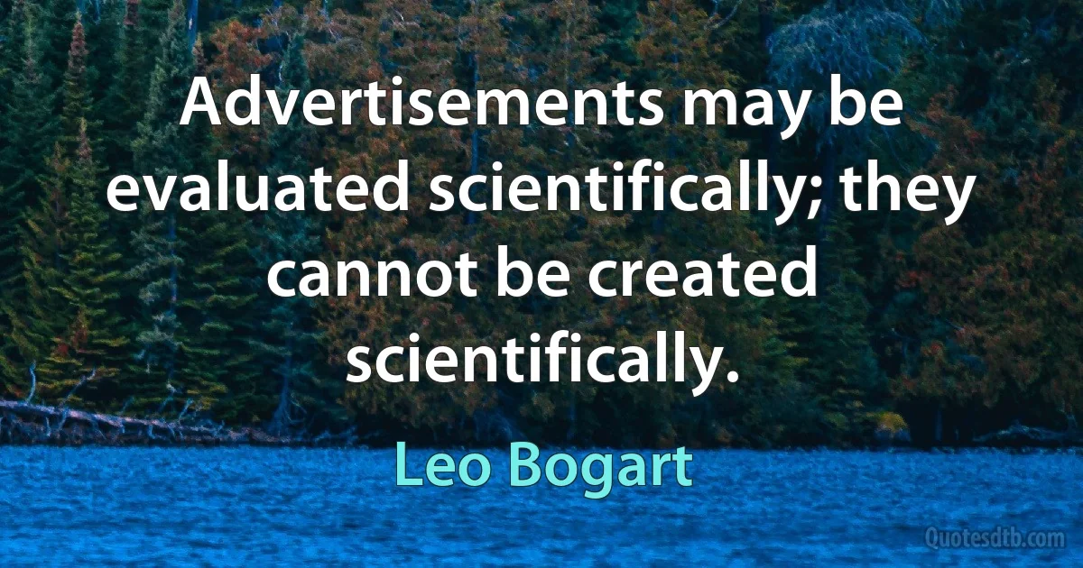 Advertisements may be evaluated scientifically; they cannot be created scientifically. (Leo Bogart)