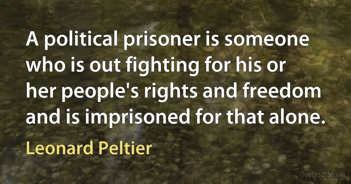 A political prisoner is someone who is out fighting for his or her people's rights and freedom and is imprisoned for that alone. (Leonard Peltier)