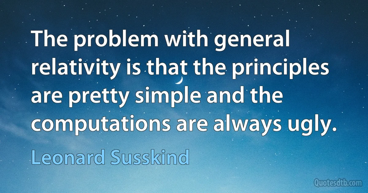 The problem with general relativity is that the principles are pretty simple and the computations are always ugly. (Leonard Susskind)