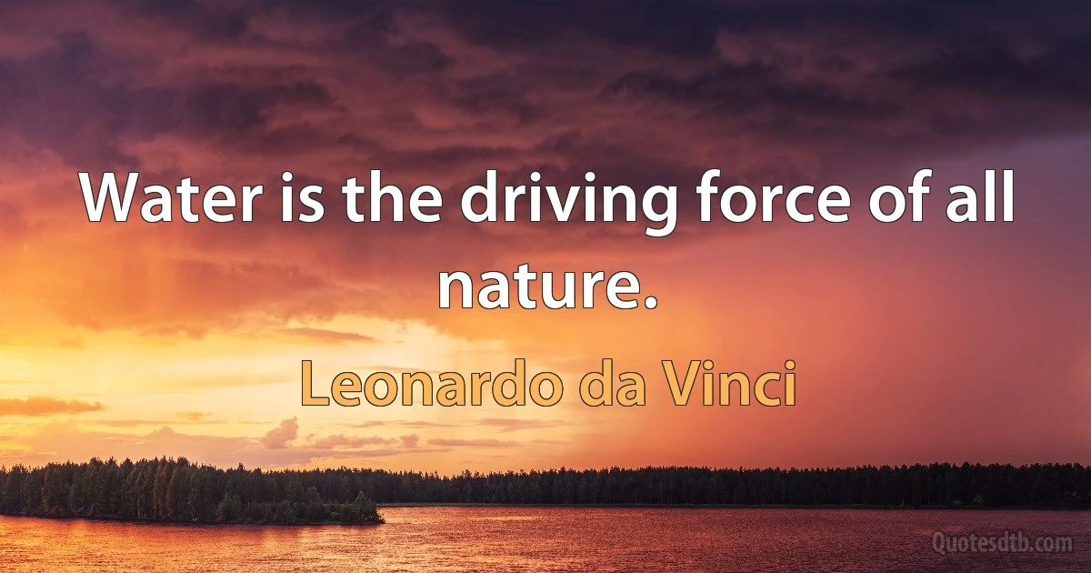 Water is the driving force of all nature. (Leonardo da Vinci)