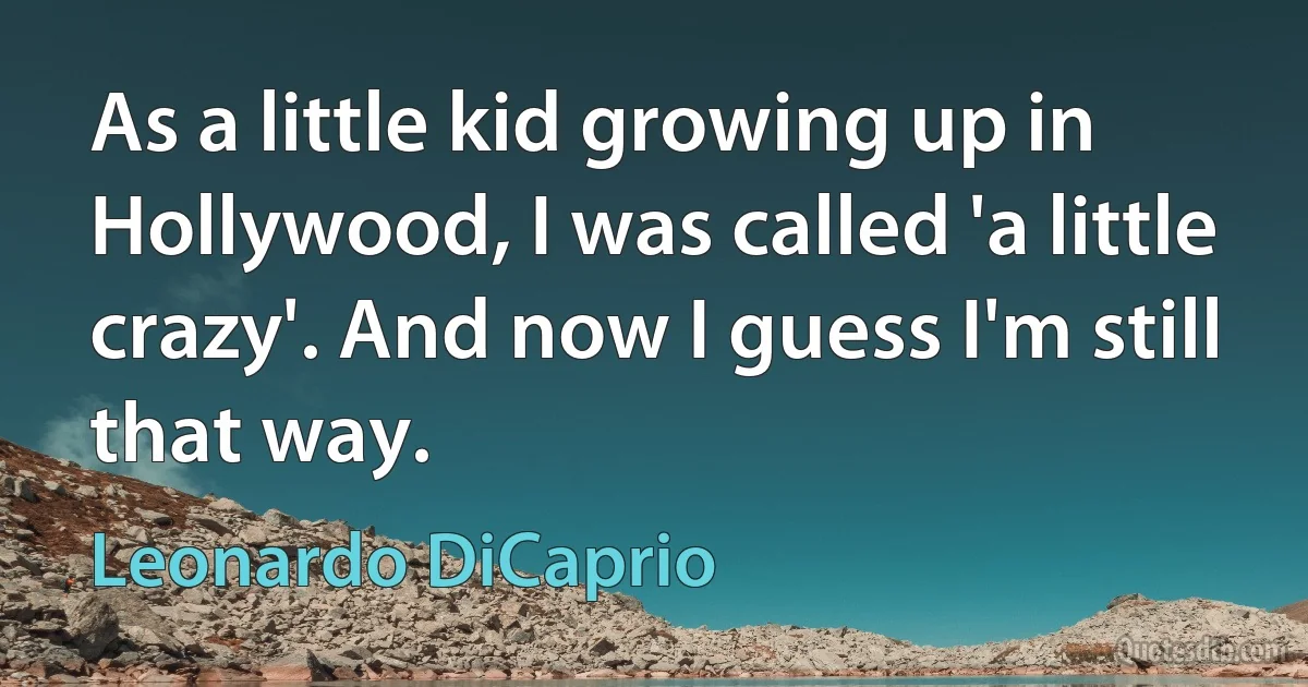 As a little kid growing up in Hollywood, I was called 'a little crazy'. And now I guess I'm still that way. (Leonardo DiCaprio)