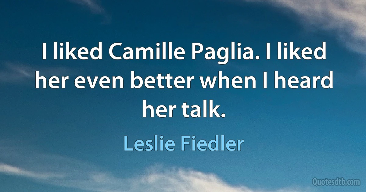 I liked Camille Paglia. I liked her even better when I heard her talk. (Leslie Fiedler)