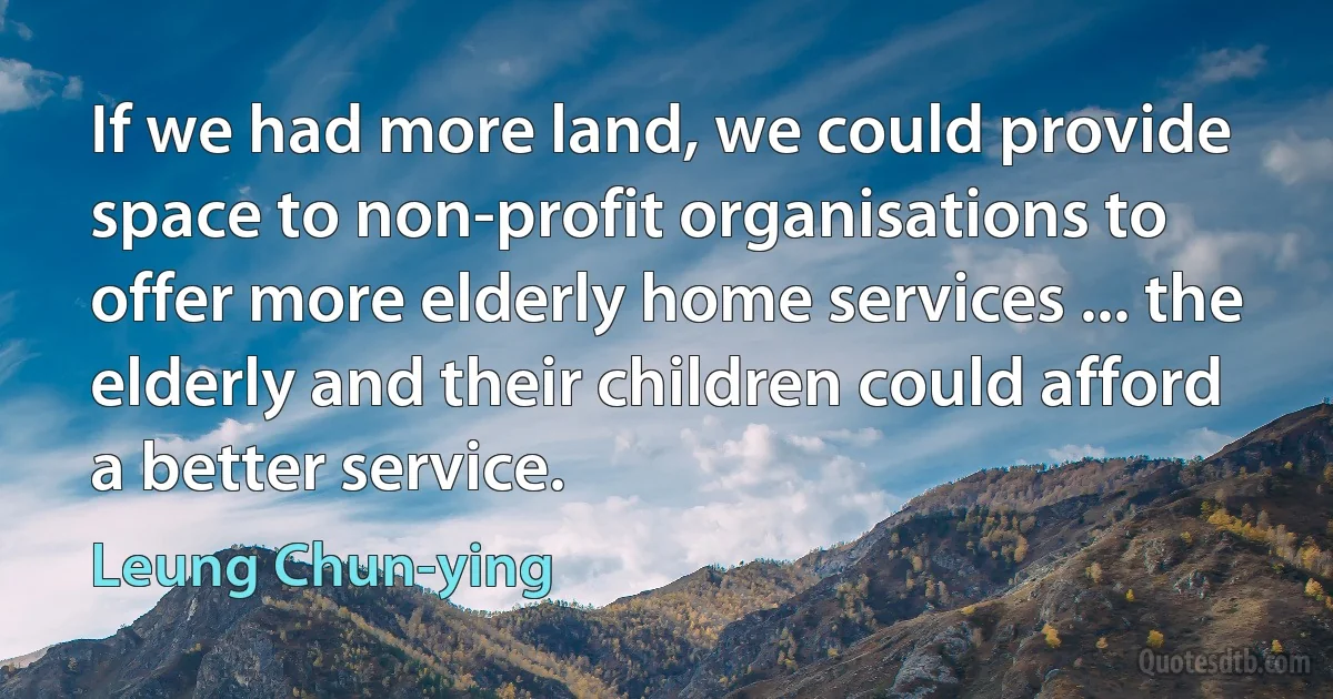 If we had more land, we could provide space to non-profit organisations to offer more elderly home services ... the elderly and their children could afford a better service. (Leung Chun-ying)