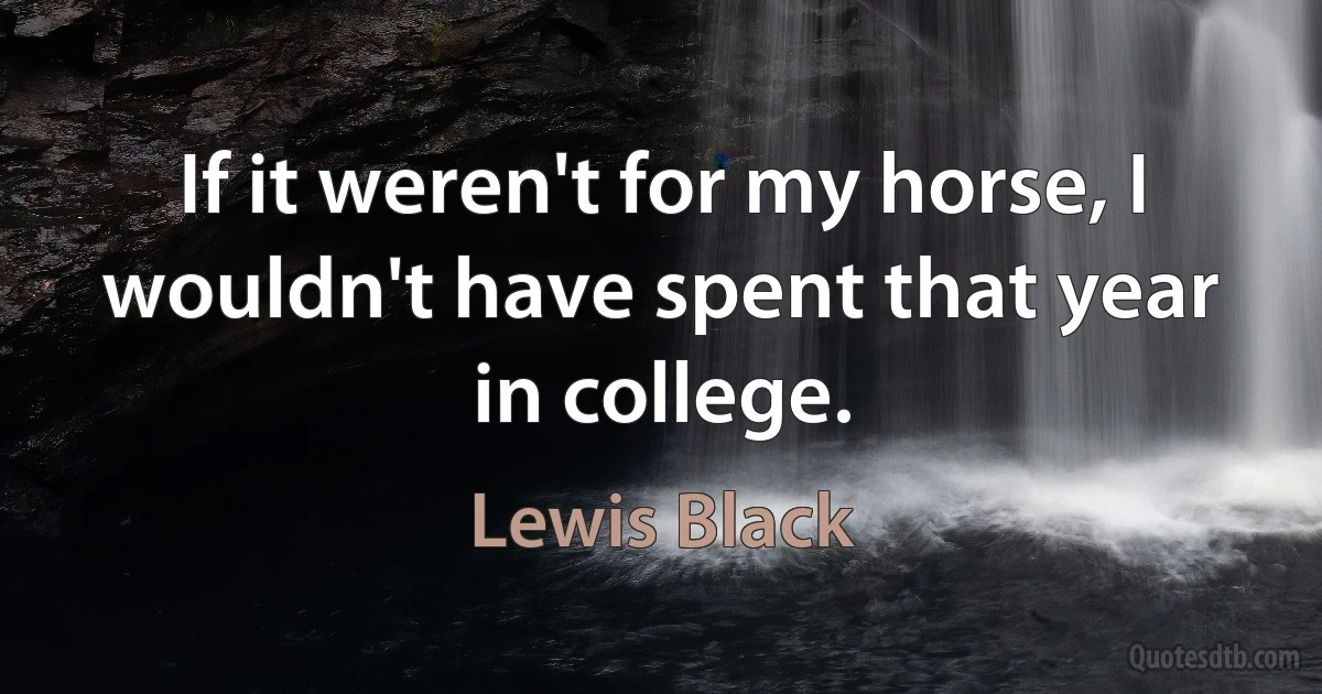 If it weren't for my horse, I wouldn't have spent that year in college. (Lewis Black)