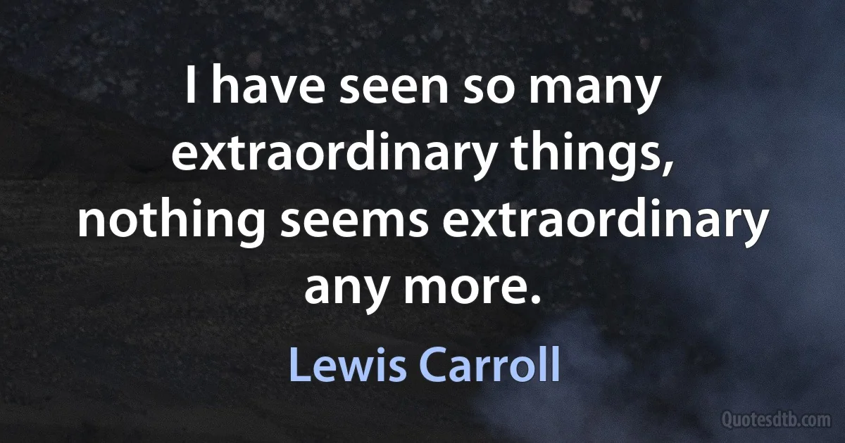 I have seen so many extraordinary things, nothing seems extraordinary any more. (Lewis Carroll)