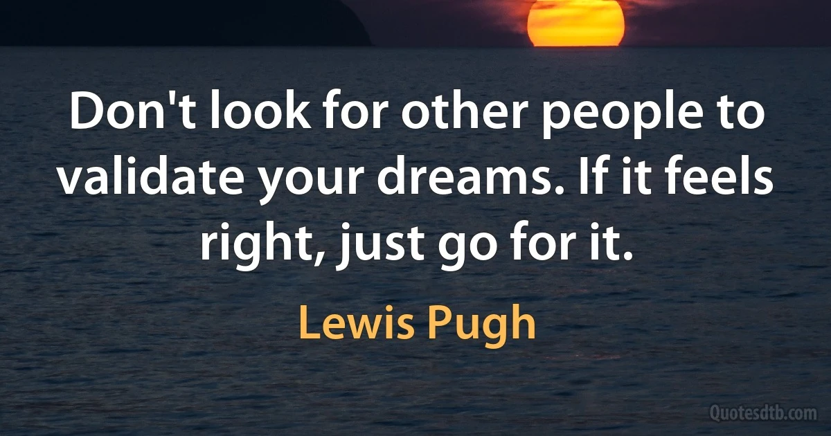 Don't look for other people to validate your dreams. If it feels right, just go for it. (Lewis Pugh)