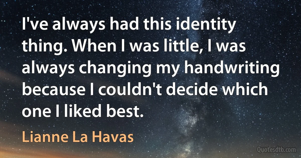 I've always had this identity thing. When I was little, I was always changing my handwriting because I couldn't decide which one I liked best. (Lianne La Havas)