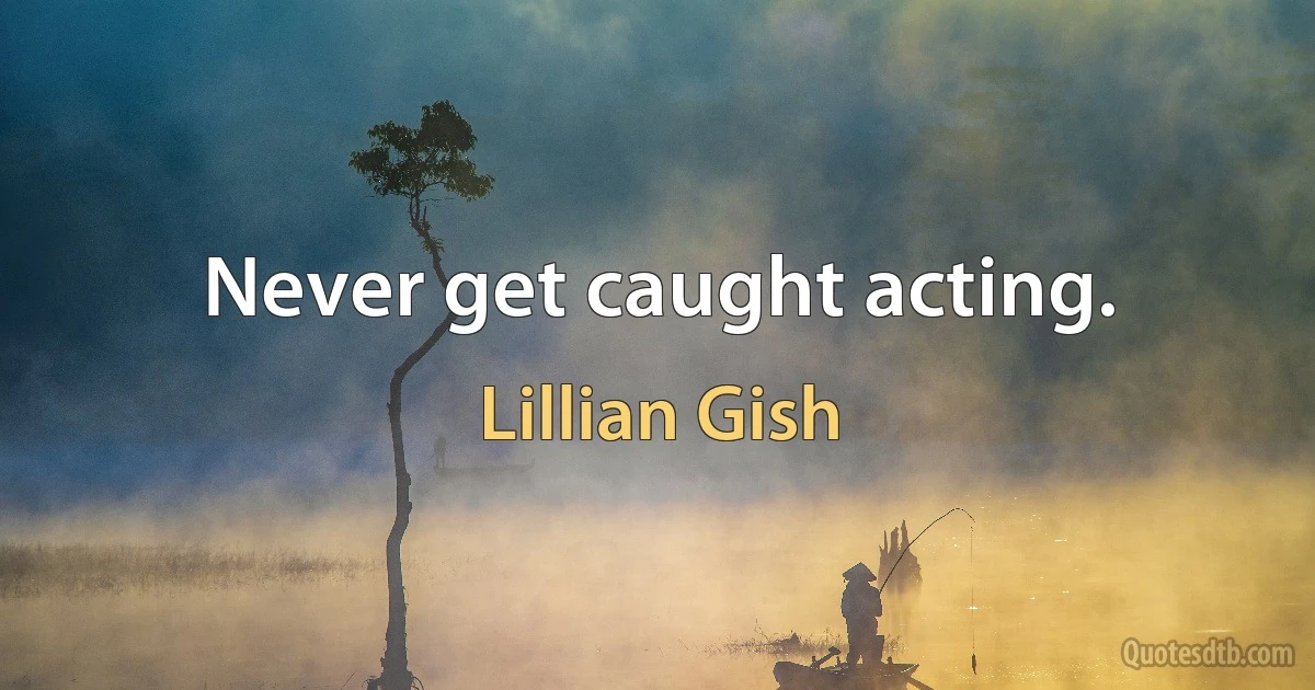 Never get caught acting. (Lillian Gish)