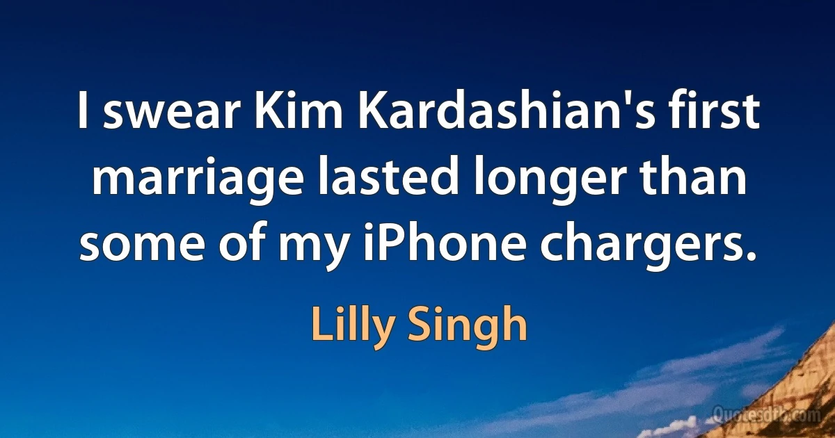 I swear Kim Kardashian's first marriage lasted longer than some of my iPhone chargers. (Lilly Singh)