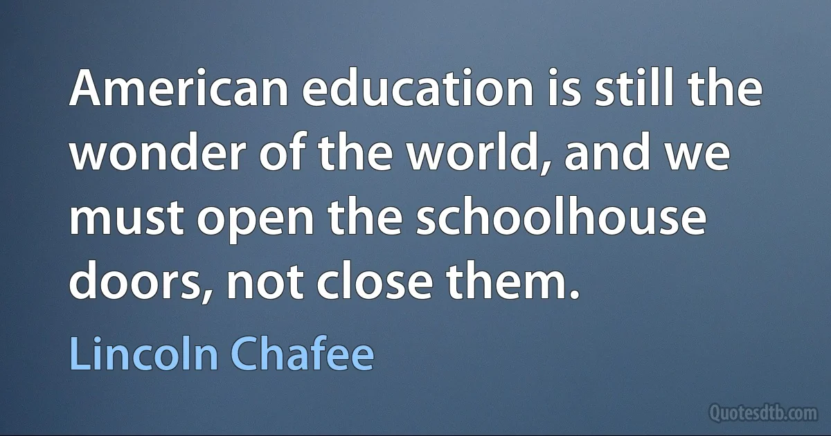 American education is still the wonder of the world, and we must open the schoolhouse doors, not close them. (Lincoln Chafee)