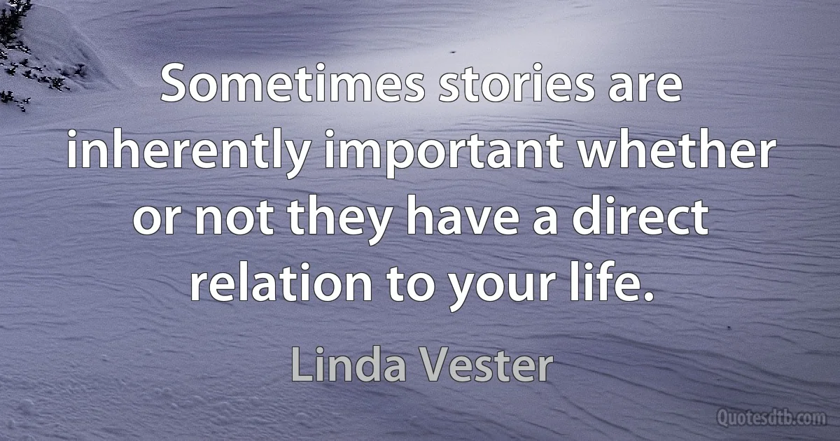 Sometimes stories are inherently important whether or not they have a direct relation to your life. (Linda Vester)