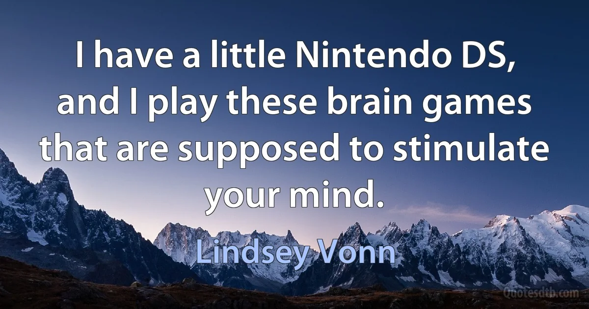 I have a little Nintendo DS, and I play these brain games that are supposed to stimulate your mind. (Lindsey Vonn)