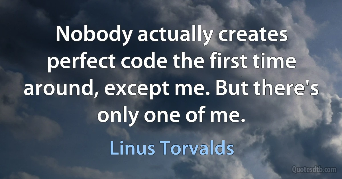 Nobody actually creates perfect code the first time around, except me. But there's only one of me. (Linus Torvalds)