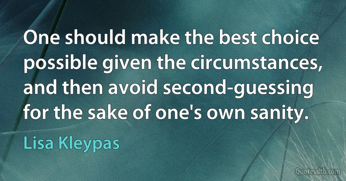 One should make the best choice possible given the circumstances, and then avoid second-guessing for the sake of one's own sanity. (Lisa Kleypas)