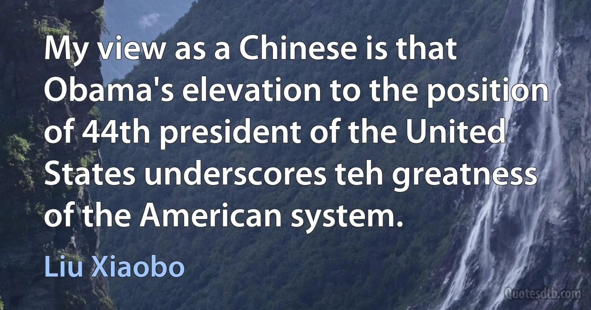 My view as a Chinese is that Obama's elevation to the position of 44th president of the United States underscores teh greatness of the American system. (Liu Xiaobo)