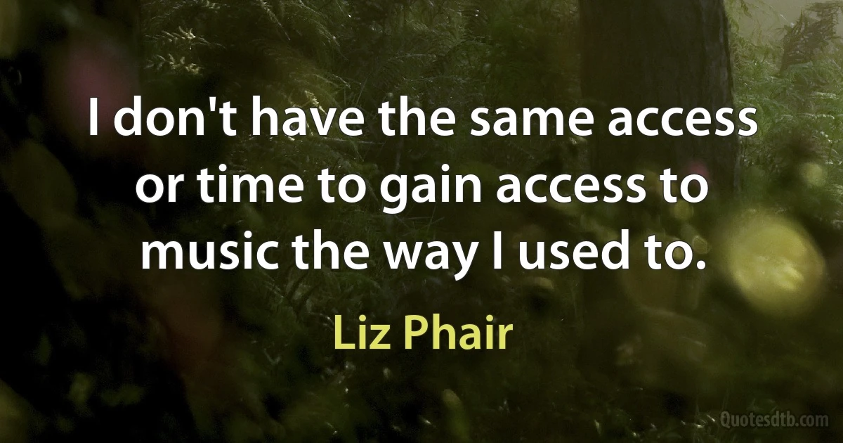 I don't have the same access or time to gain access to music the way I used to. (Liz Phair)