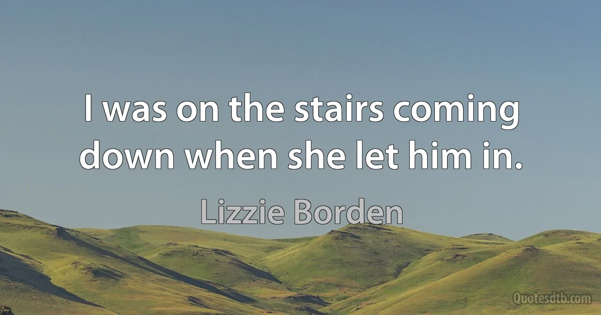 I was on the stairs coming down when she let him in. (Lizzie Borden)