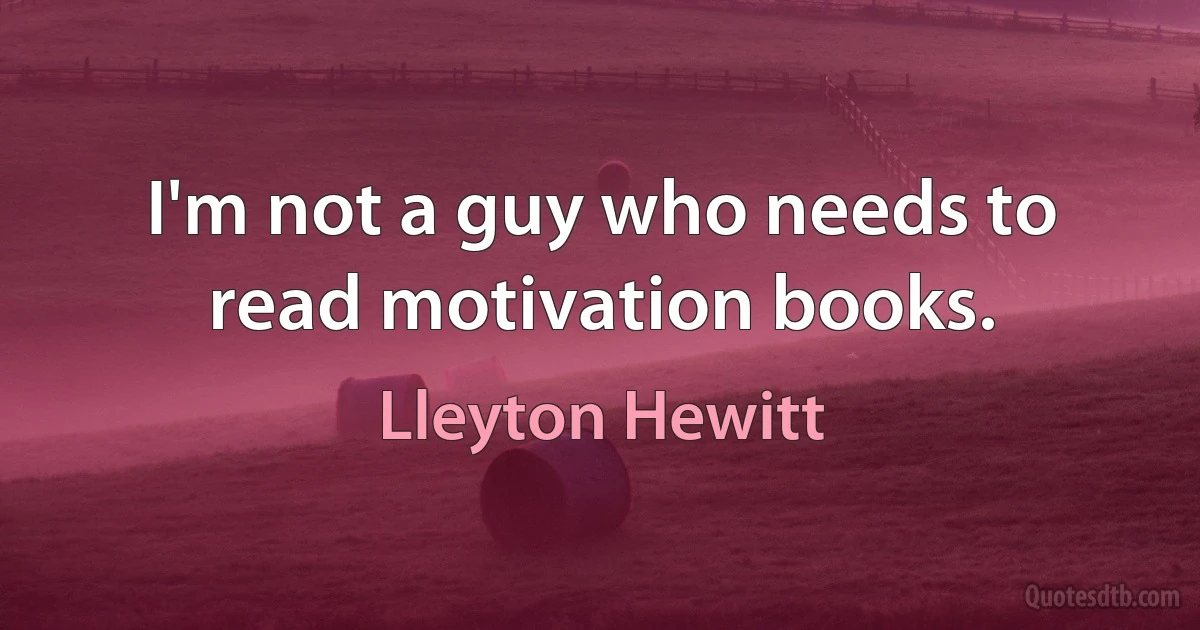 I'm not a guy who needs to read motivation books. (Lleyton Hewitt)