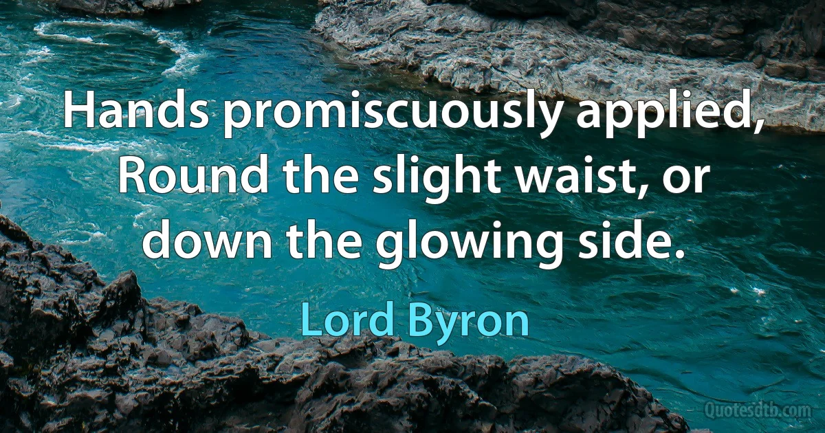 Hands promiscuously applied,
Round the slight waist, or down the glowing side. (Lord Byron)