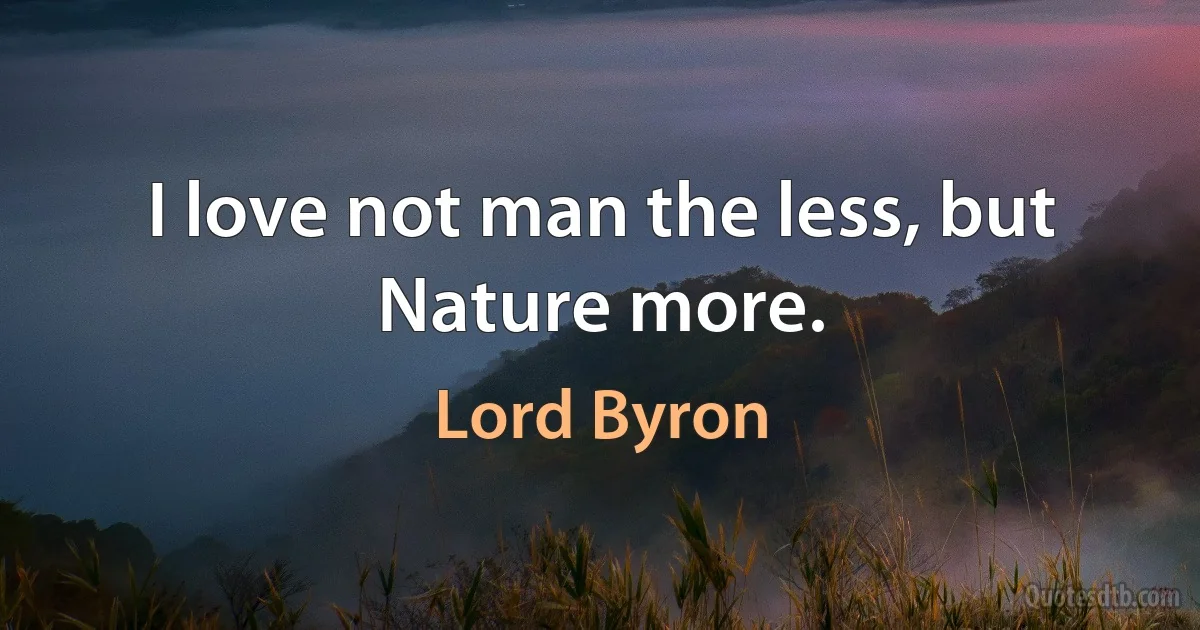 I love not man the less, but Nature more. (Lord Byron)