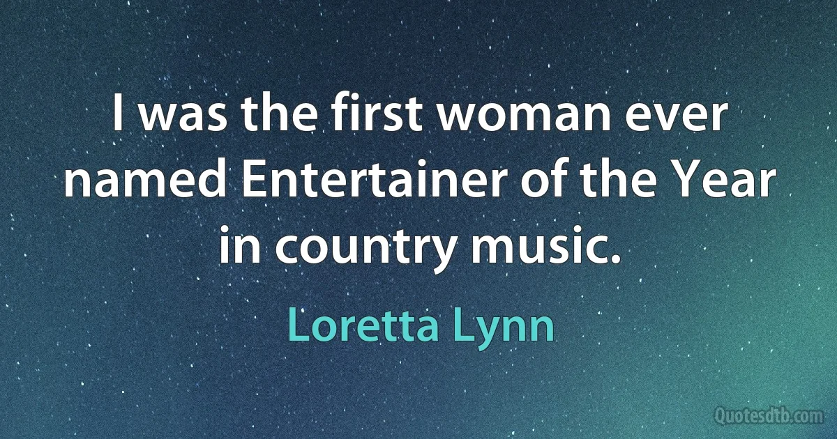 I was the first woman ever named Entertainer of the Year in country music. (Loretta Lynn)