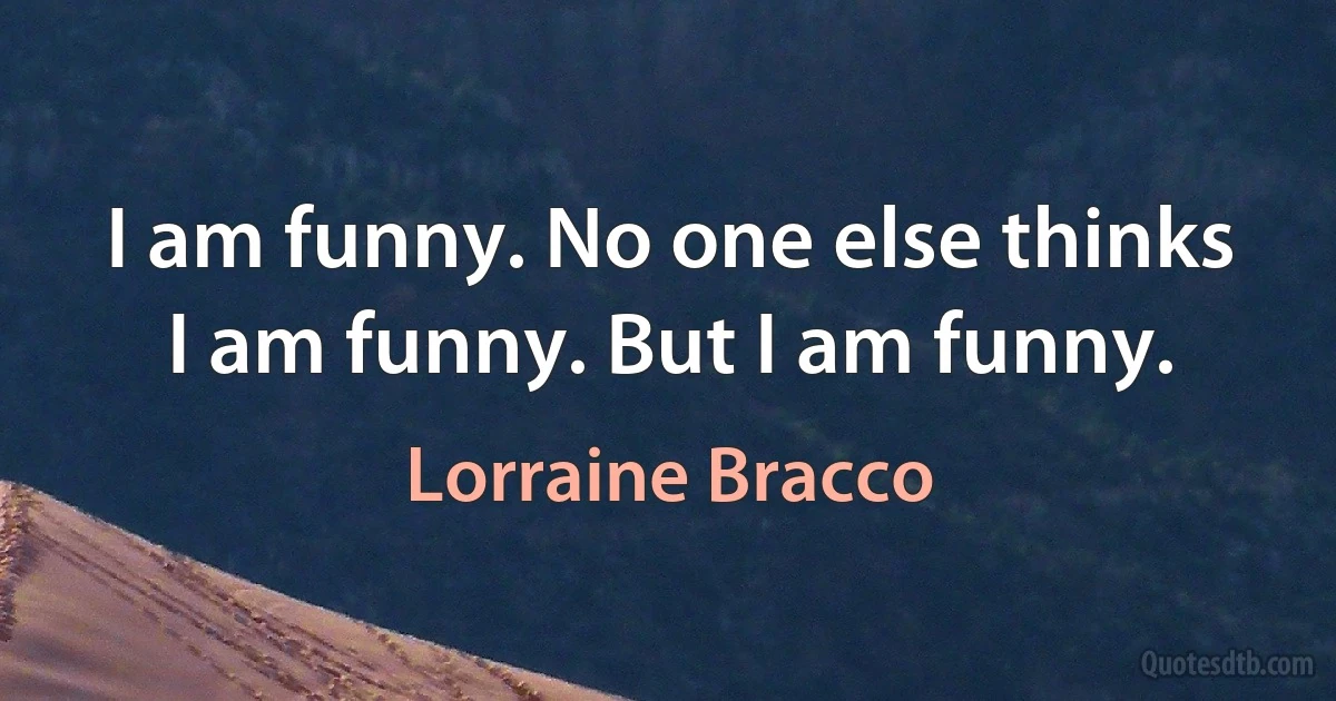 I am funny. No one else thinks I am funny. But I am funny. (Lorraine Bracco)