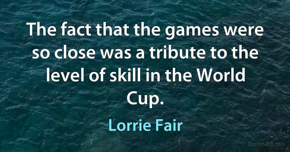 The fact that the games were so close was a tribute to the level of skill in the World Cup. (Lorrie Fair)