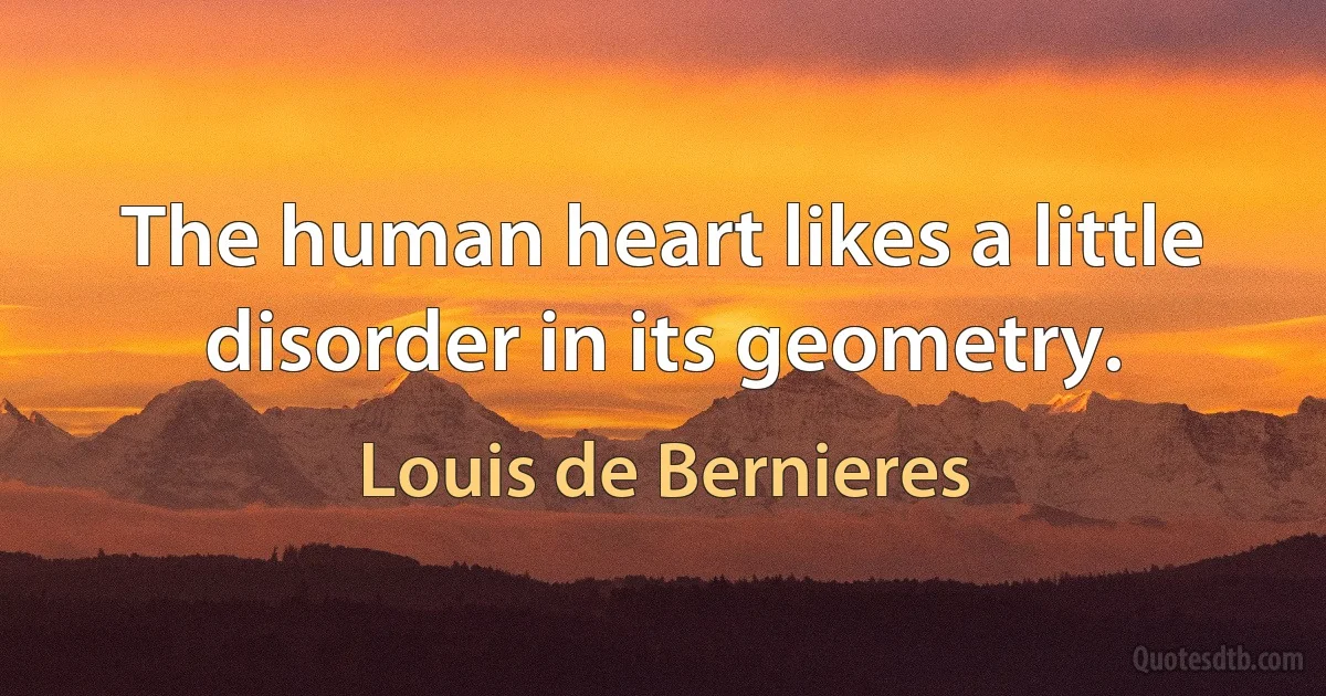 The human heart likes a little disorder in its geometry. (Louis de Bernieres)