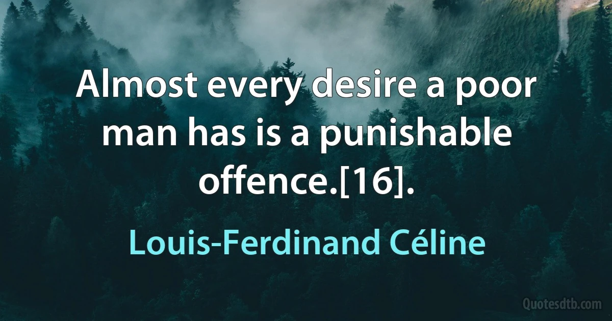 Almost every desire a poor man has is a punishable offence.[16]. (Louis-Ferdinand Céline)