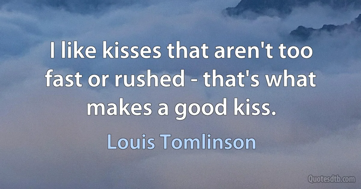 I like kisses that aren't too fast or rushed - that's what makes a good kiss. (Louis Tomlinson)