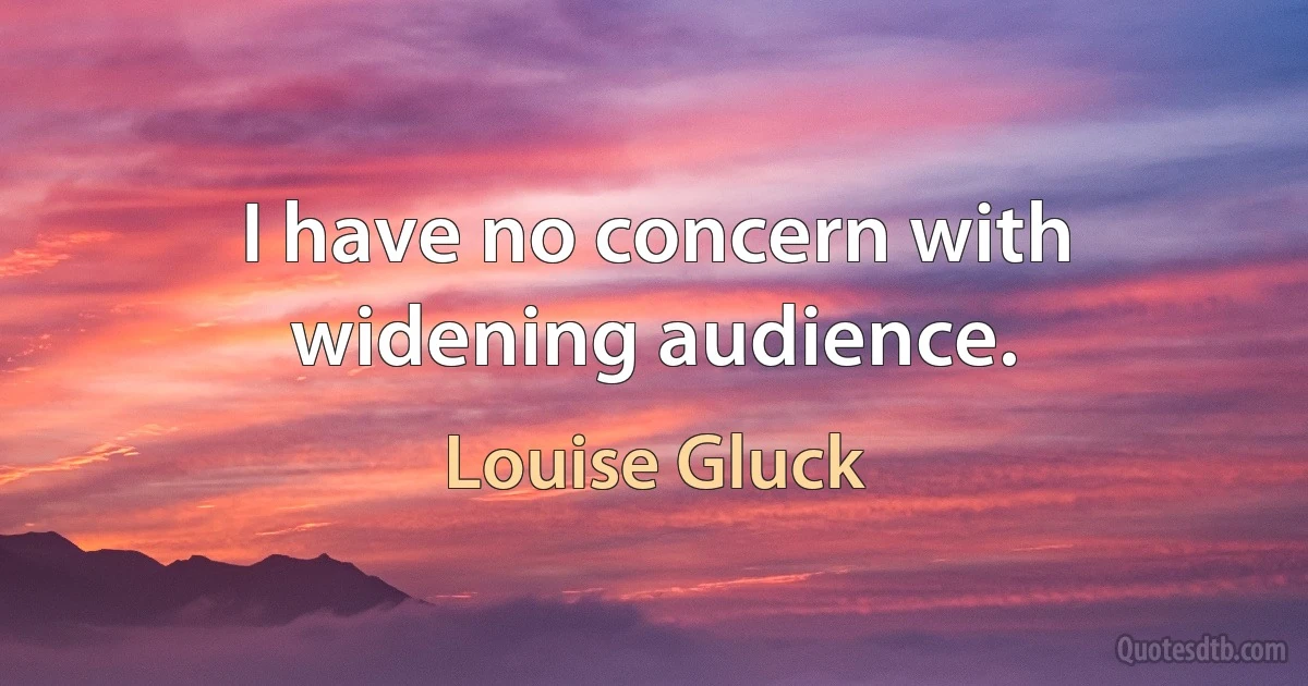 I have no concern with widening audience. (Louise Gluck)