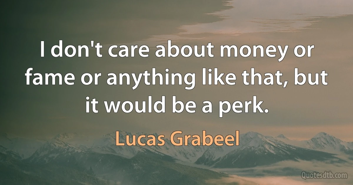 I don't care about money or fame or anything like that, but it would be a perk. (Lucas Grabeel)