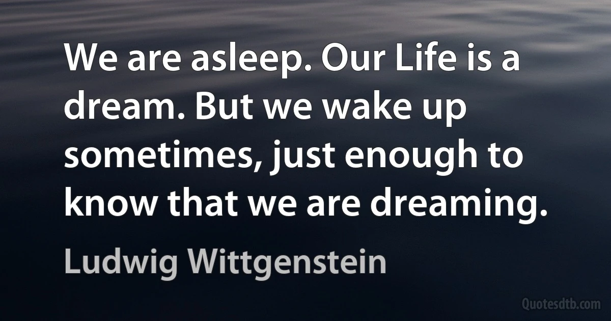 We are asleep. Our Life is a dream. But we wake up sometimes, just enough to know that we are dreaming. (Ludwig Wittgenstein)