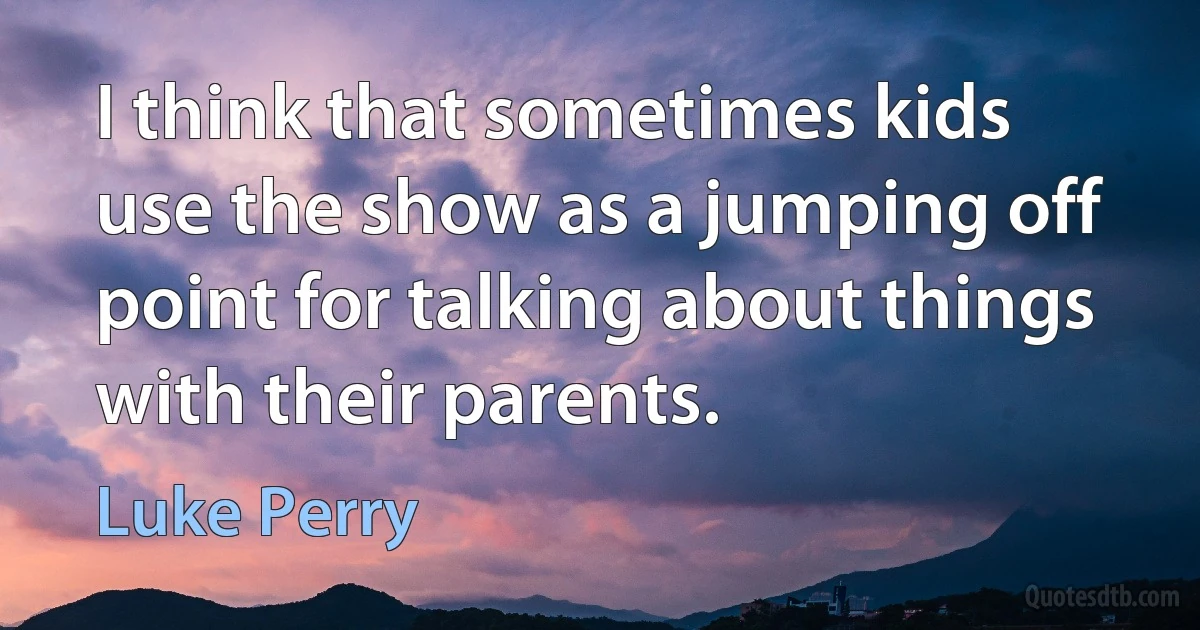 I think that sometimes kids use the show as a jumping off point for talking about things with their parents. (Luke Perry)