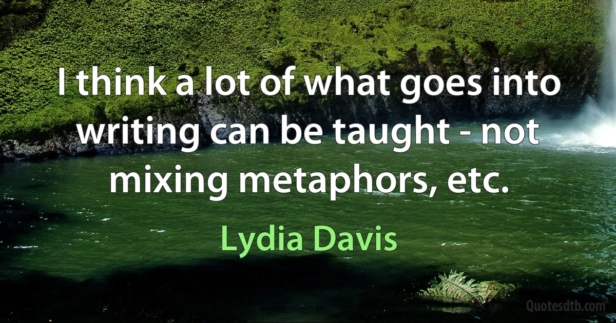 I think a lot of what goes into writing can be taught - not mixing metaphors, etc. (Lydia Davis)