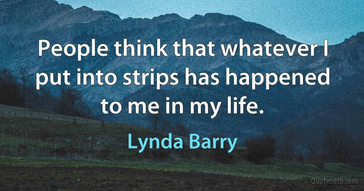 People think that whatever I put into strips has happened to me in my life. (Lynda Barry)