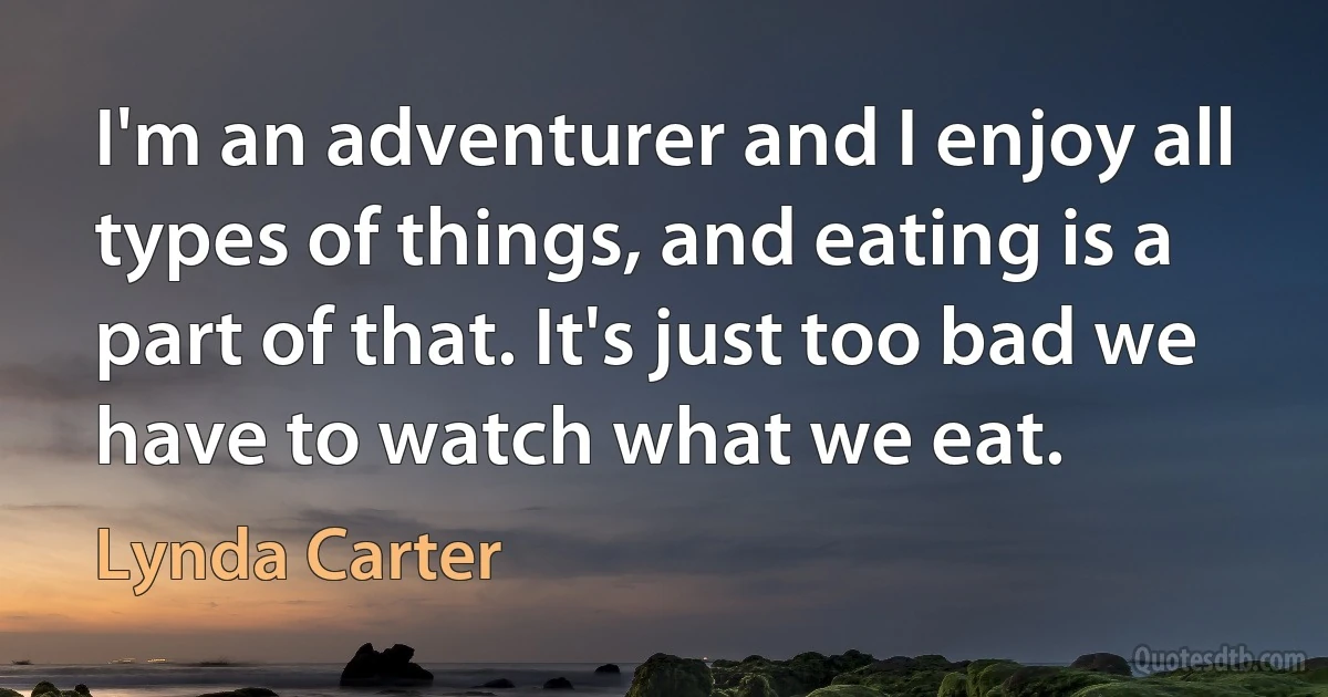 I'm an adventurer and I enjoy all types of things, and eating is a part of that. It's just too bad we have to watch what we eat. (Lynda Carter)