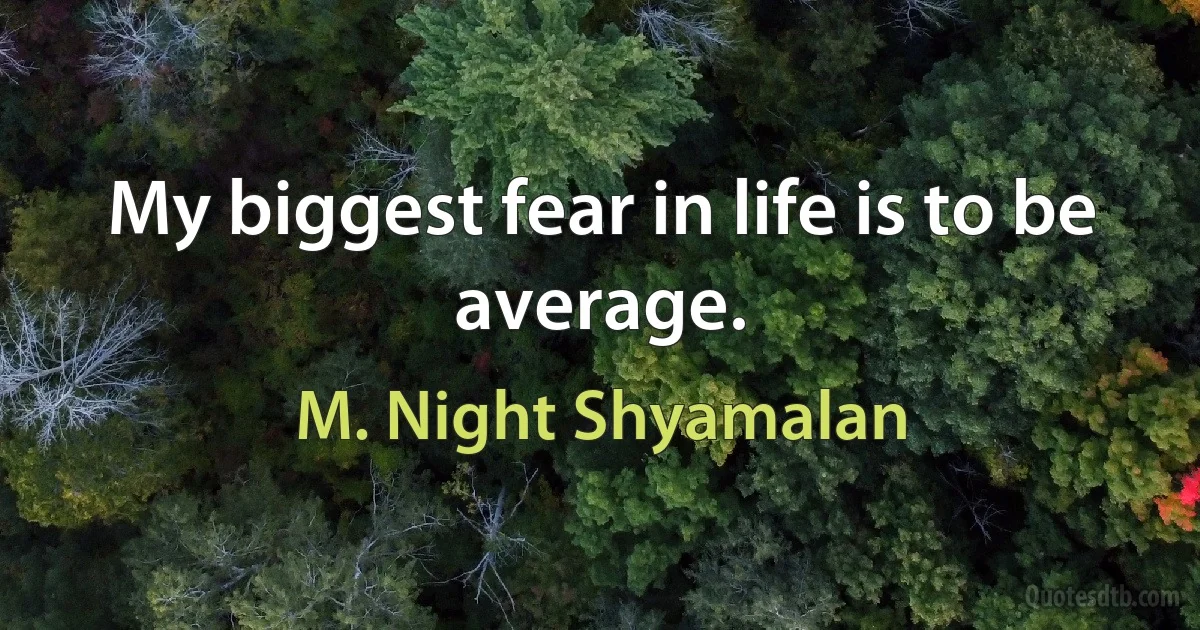 My biggest fear in life is to be average. (M. Night Shyamalan)