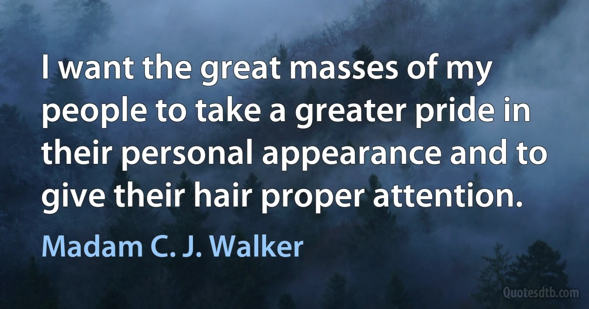 I want the great masses of my people to take a greater pride in their personal appearance and to give their hair proper attention. (Madam C. J. Walker)