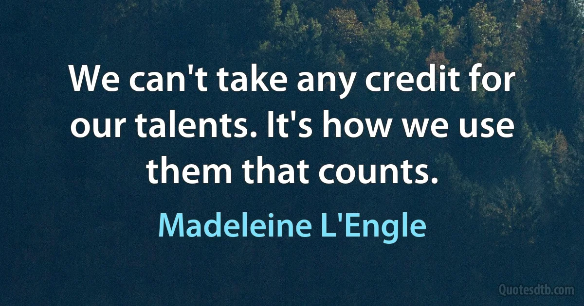 We can't take any credit for our talents. It's how we use them that counts. (Madeleine L'Engle)