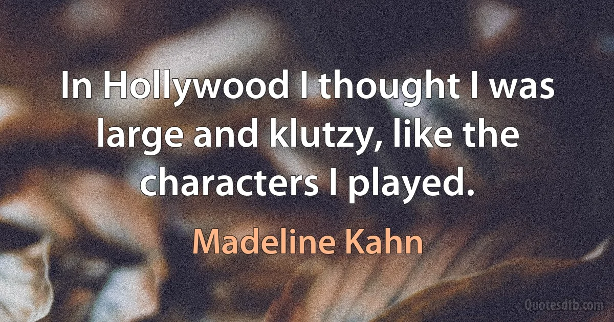 In Hollywood I thought I was large and klutzy, like the characters I played. (Madeline Kahn)