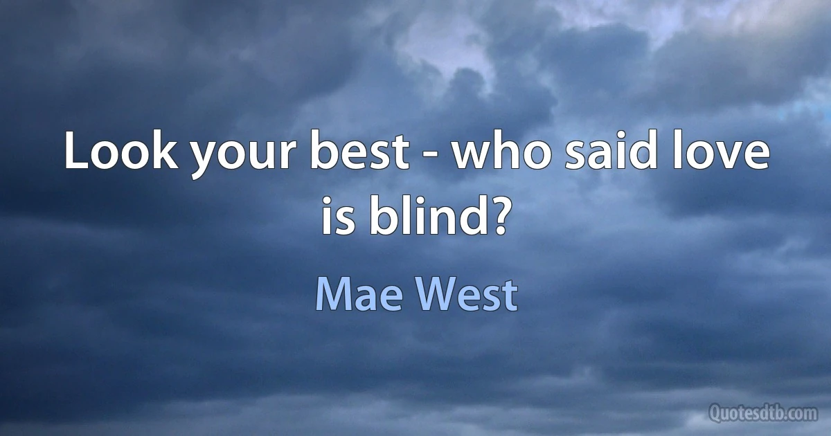 Look your best - who said love is blind? (Mae West)