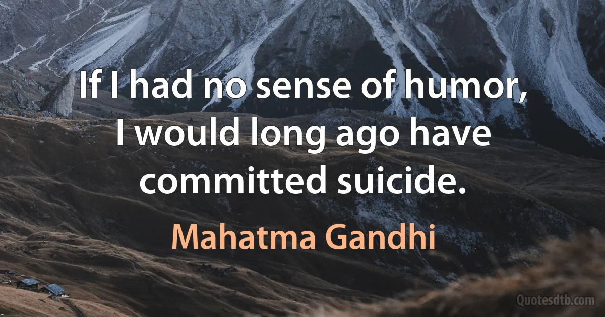 If I had no sense of humor, I would long ago have committed suicide. (Mahatma Gandhi)