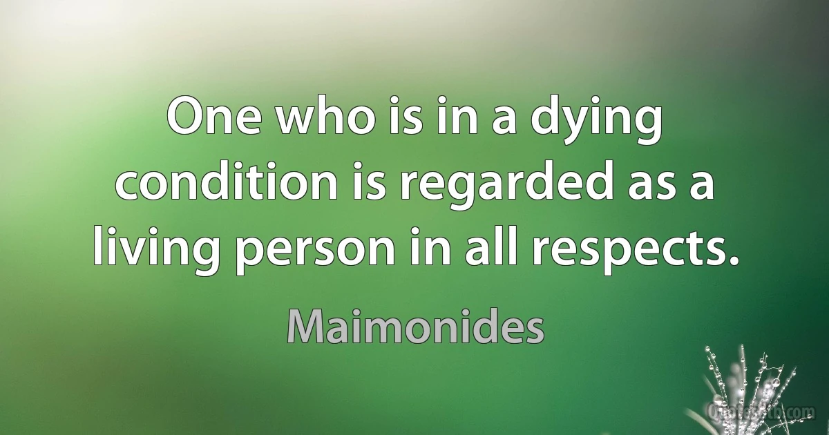 One who is in a dying condition is regarded as a living person in all respects. (Maimonides)