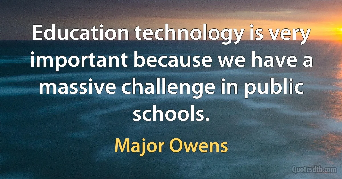 Education technology is very important because we have a massive challenge in public schools. (Major Owens)